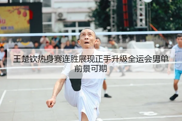 王楚钦热身赛连胜展现正手升级全运会男单前景可期